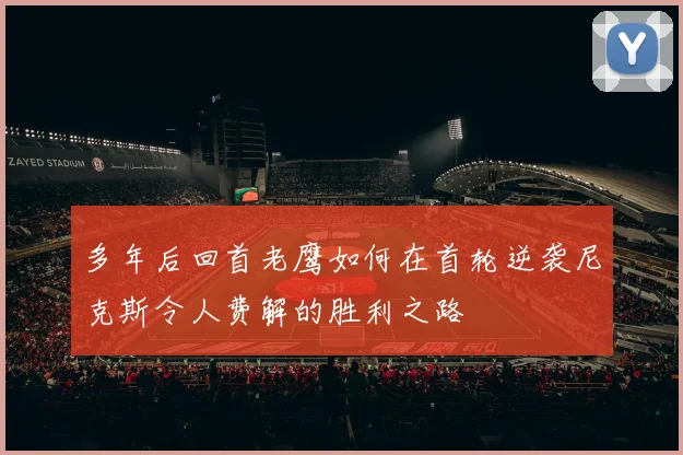 多年后回首老鹰如何在首轮逆袭尼克斯令人费解的胜利之路