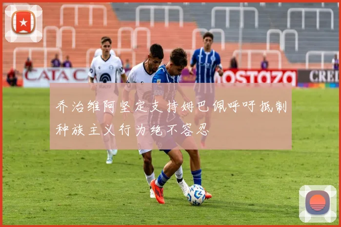 乔治维阿坚定支持姆巴佩呼吁抵制种族主义行为绝不容忍
