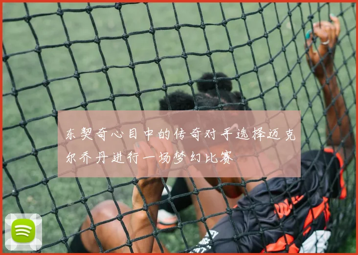 东契奇心目中的传奇对手选择迈克尔乔丹进行一场梦幻比赛