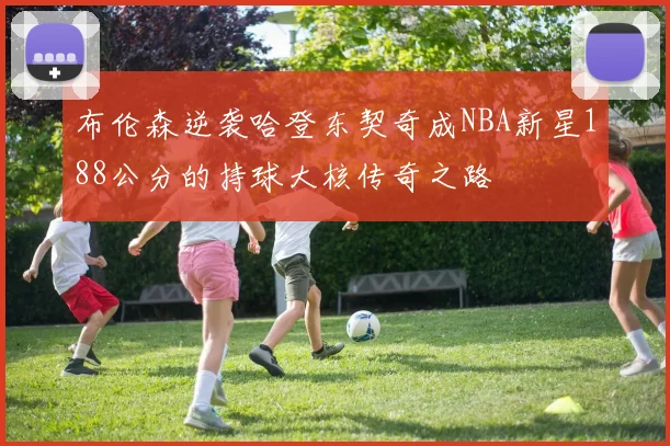 布伦森逆袭哈登东契奇成NBA新星188公分的持球大核传奇之路