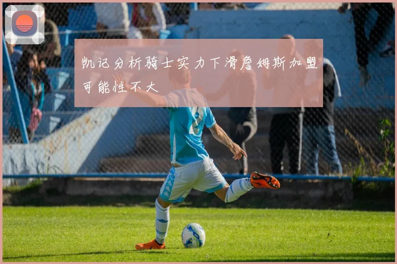 凯记分析骑士实力下滑詹姆斯加盟可能性不大