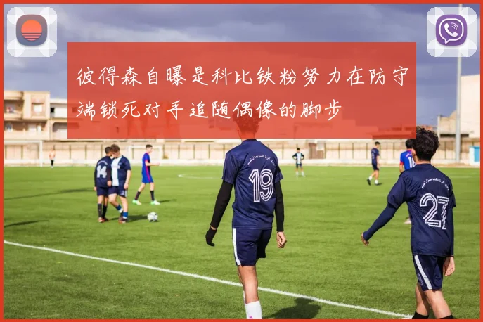 彼得森自曝是科比铁粉努力在防守端锁死对手追随偶像的脚步