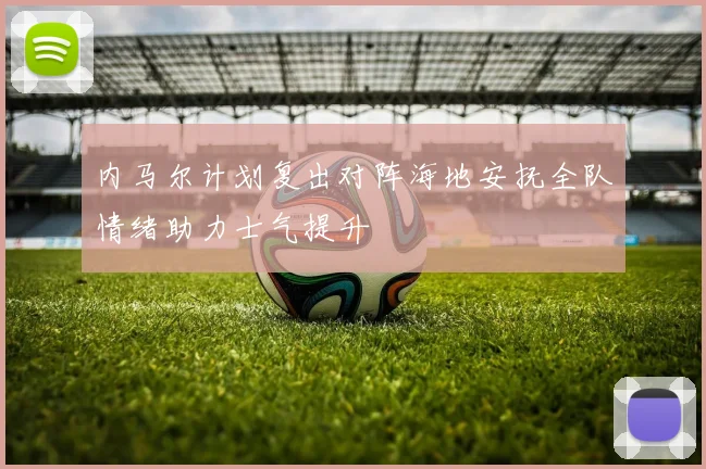 内马尔计划复出对阵海地安抚全队情绪助力士气提升