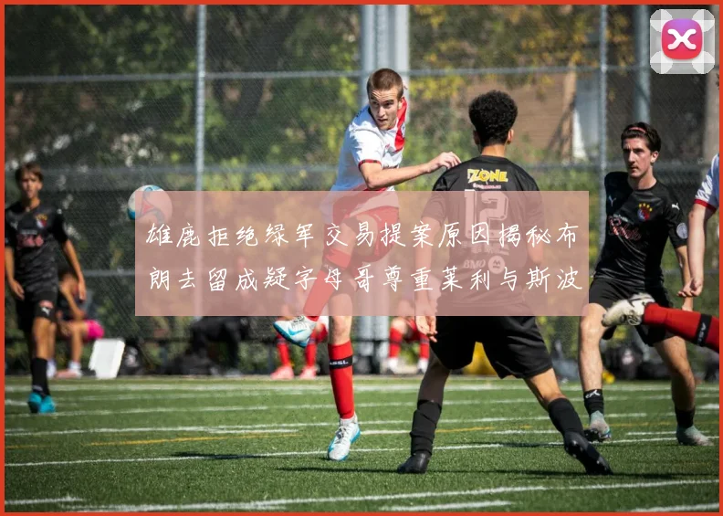 雄鹿拒绝绿军交易提案原因揭秘布朗去留成疑字母哥尊重莱利与斯波教练