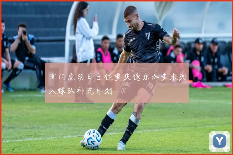 津门虎明日出征重庆德尔加多未列入球队补充计划