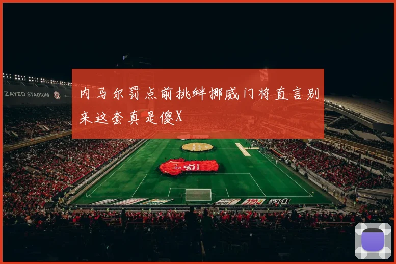内马尔罚点前挑衅挪威门将直言别来这套真是傻X