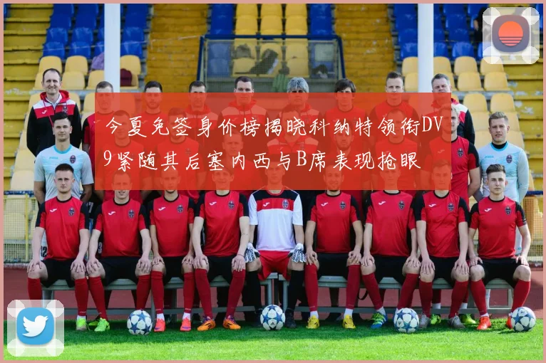 今夏免签身价榜揭晓科纳特领衔DV9紧随其后塞内西与B席表现抢眼