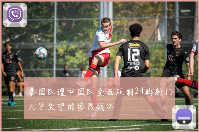 泰国队遭中国队全面压制24脚射门几乎失守的惨烈战况