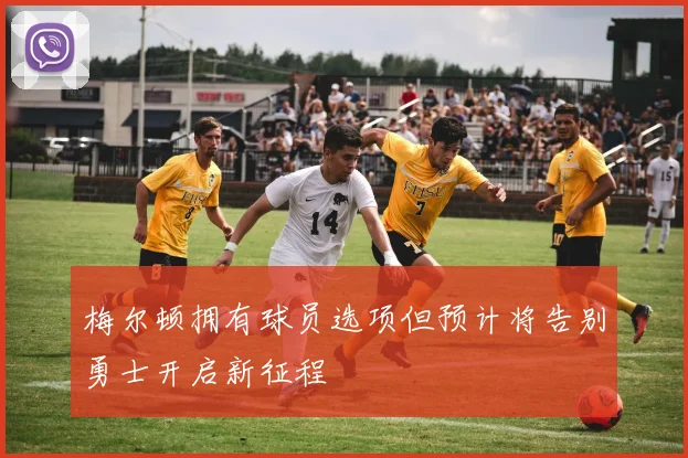 梅尔顿拥有球员选项但预计将告别勇士开启新征程