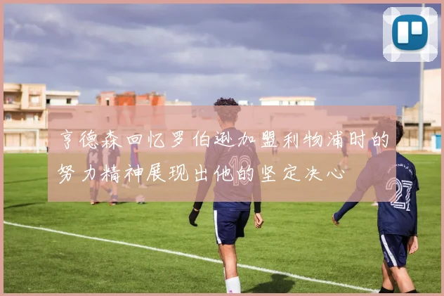 亨德森回忆罗伯逊加盟利物浦时的努力精神展现出他的坚定决心
