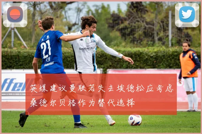 英媒建议曼联若失去埃德松应考虑桑德尔贝格作为替代选择
