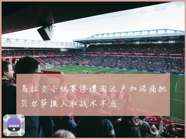乌拉圭小组赛惨遭淘汰卢加诺痛批贝尔萨换人和战术不当