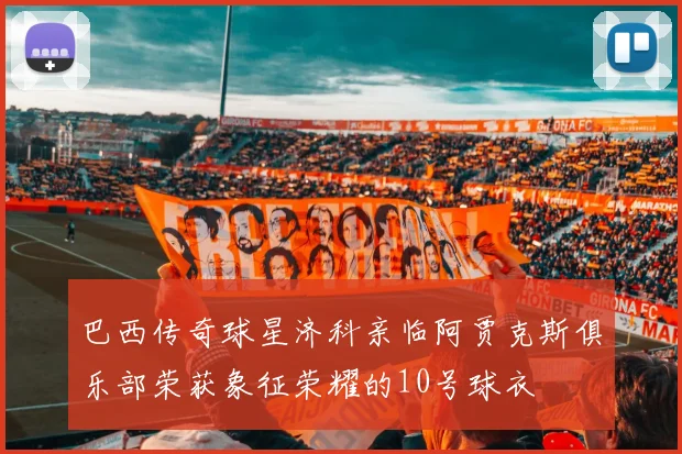 巴西传奇球星济科亲临阿贾克斯俱乐部荣获象征荣耀的10号球衣