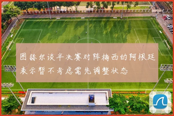 图赫尔谈半决赛对阵梅西的阿根廷表示暂不考虑需先调整状态