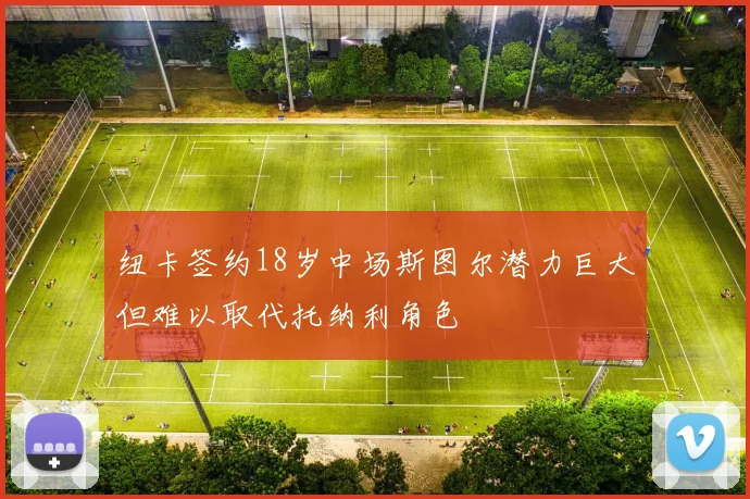 纽卡签约18岁中场斯图尔潜力巨大但难以取代托纳利角色
